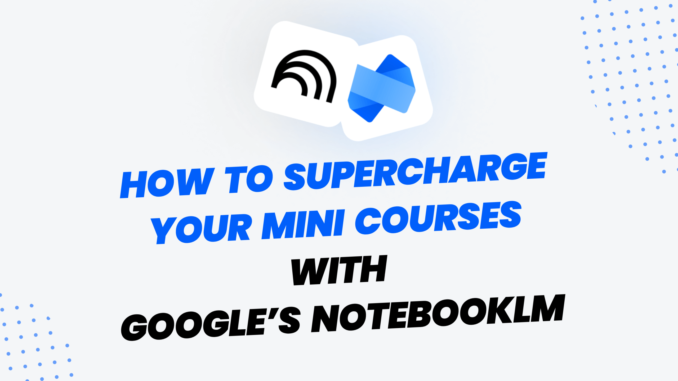 Cover image featuring the logos of Mini Course Generator and Google’s Notebook LM with the headline “How to Supercharge Your Mini Courses with Google’s NotebookLM” in bold blue and black text on a light background with dotted design accents.